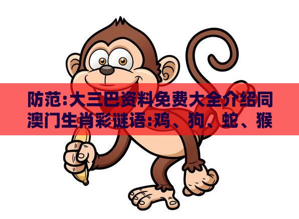 防范:大三巴资料免费大全介绍同澳门生肖彩谜语:鸡、狗、蛇、猴-本质释义、专家解读解释与落实,防范不实的假营销