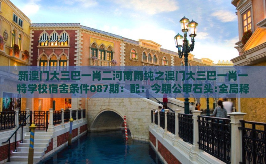 新澳门大三巴一肖二河南雨纯之澳门大三巴一肖一特学校宿舍条件087期：配：今期公审石头:全局释义、专家解读解释与落实,小心不实的假承诺雷